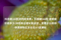 抖音刷1000粉丝网站免费，抖音刷1000粉 哪里能价格多少?抖音粉丝增长新途径，免费平台助你快速吸粉亿乐社区SUP货源站