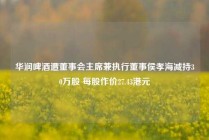 华润啤酒遭董事会主席兼执行董事侯孝海减持30万股 每股作价27.43港元