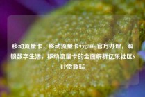 移动流量卡，移动流量卡9元300g官方办理，解锁数字生活，移动流量卡的全面解析亿乐社区SUP货源站