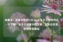 流量卡，流量卡移动19元200g大王卡，当然可以。以下是一篇关于流量卡的文章，亿乐社区低价自营货源站