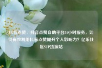 抖音点赞，抖音点赞自助平台24小时服务，如何有效利用抖音点赞提升个人影响力？亿乐社区SUP货源站