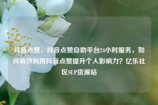抖音点赞，抖音点赞自助平台24小时服务，如何有效利用抖音点赞提升个人影响力？亿乐社区SUP货源站
