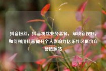 抖音粉丝，抖音粉丝业务套餐，解锁新视野，如何利用抖音提升个人影响力亿乐社区低价自营货源站