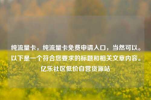 纯流量卡	，纯流量卡免费申请入口，当然可以。以下是一个符合您要求的标题和相关文章内容	。亿乐社区低价自营货源站  第1张