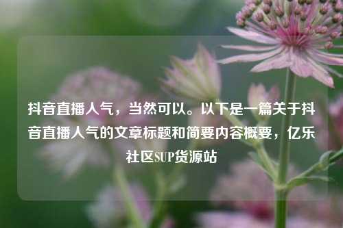 抖音直播人气	，当然可以。以下是一篇关于抖音直播人气的文章标题和简要内容概要，亿乐社区SUP货源站  第1张